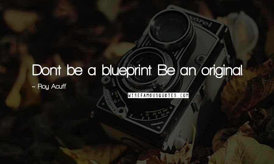 Roy Acuff Quotes: Don't be a blueprint. Be an original.