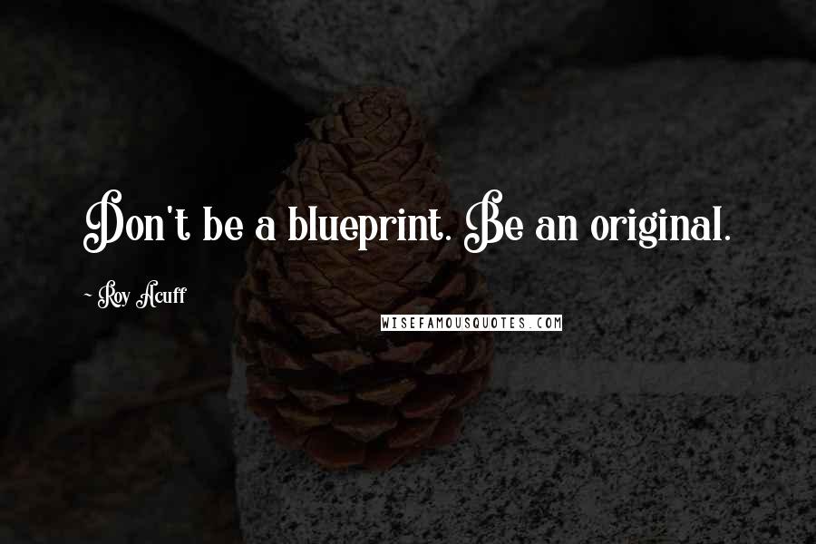 Roy Acuff Quotes: Don't be a blueprint. Be an original.