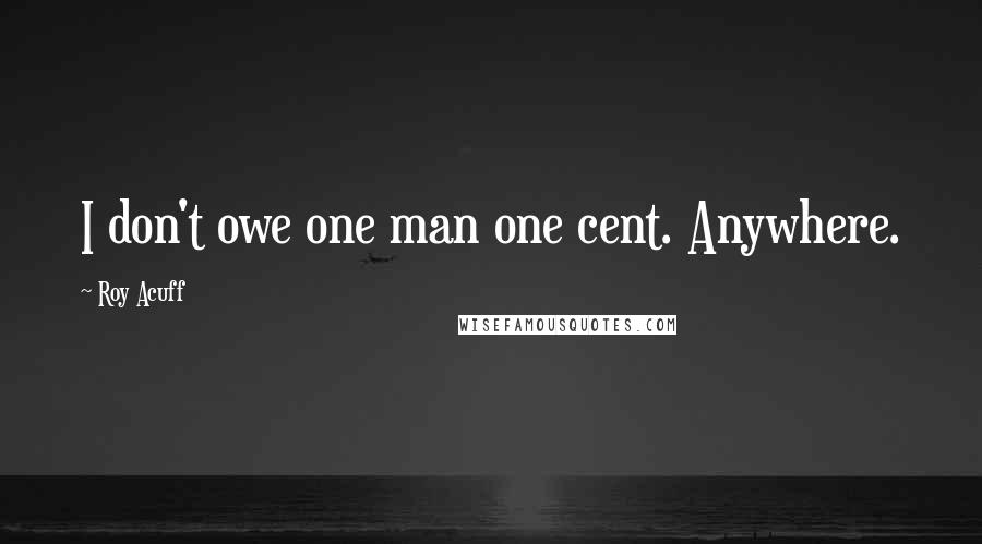 Roy Acuff Quotes: I don't owe one man one cent. Anywhere.