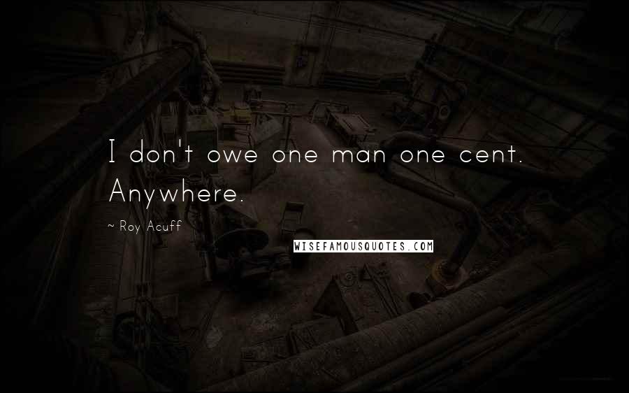 Roy Acuff Quotes: I don't owe one man one cent. Anywhere.