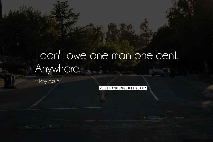 Roy Acuff Quotes: I don't owe one man one cent. Anywhere.