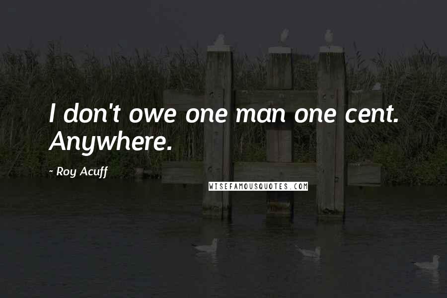 Roy Acuff Quotes: I don't owe one man one cent. Anywhere.