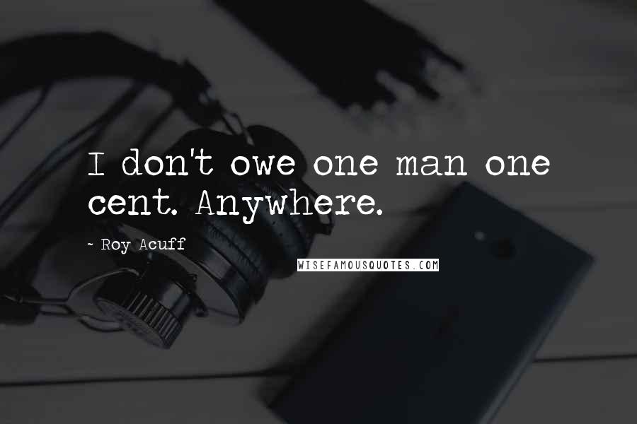 Roy Acuff Quotes: I don't owe one man one cent. Anywhere.