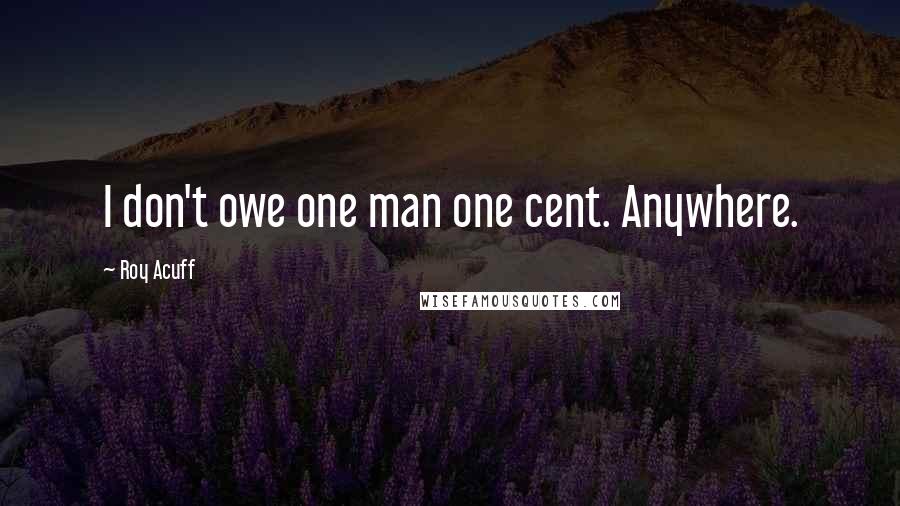 Roy Acuff Quotes: I don't owe one man one cent. Anywhere.