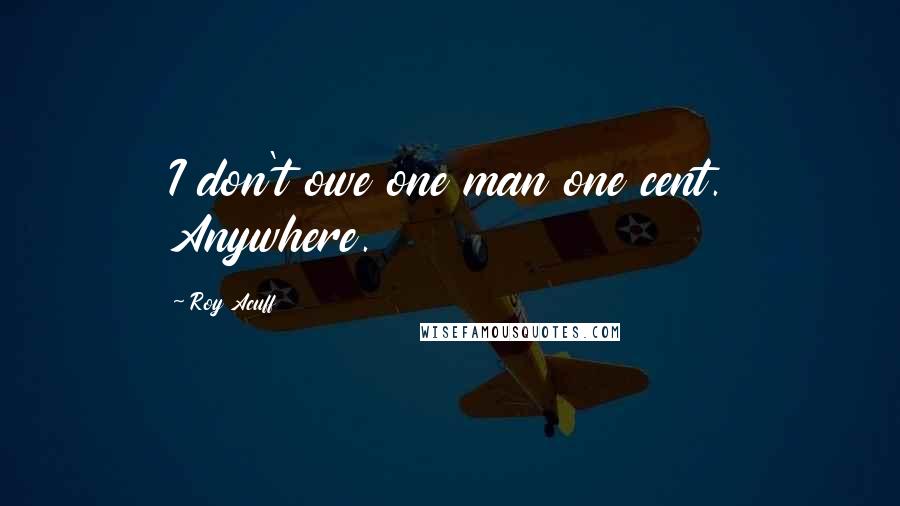Roy Acuff Quotes: I don't owe one man one cent. Anywhere.