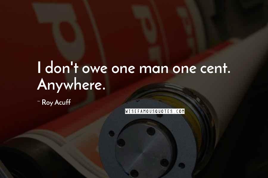 Roy Acuff Quotes: I don't owe one man one cent. Anywhere.