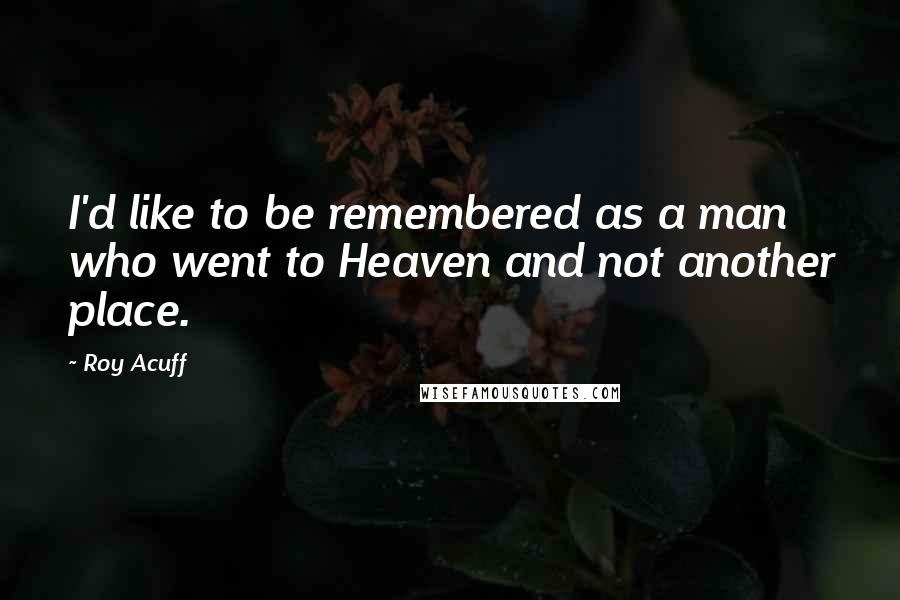 Roy Acuff Quotes: I'd like to be remembered as a man who went to Heaven and not another place.