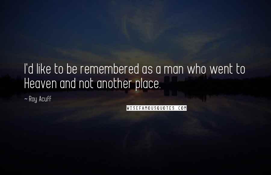 Roy Acuff Quotes: I'd like to be remembered as a man who went to Heaven and not another place.