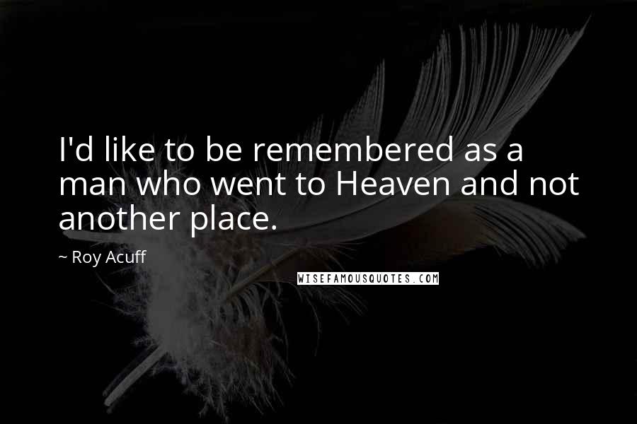 Roy Acuff Quotes: I'd like to be remembered as a man who went to Heaven and not another place.