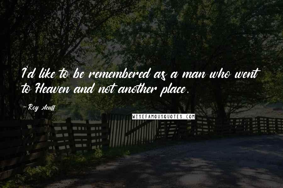 Roy Acuff Quotes: I'd like to be remembered as a man who went to Heaven and not another place.