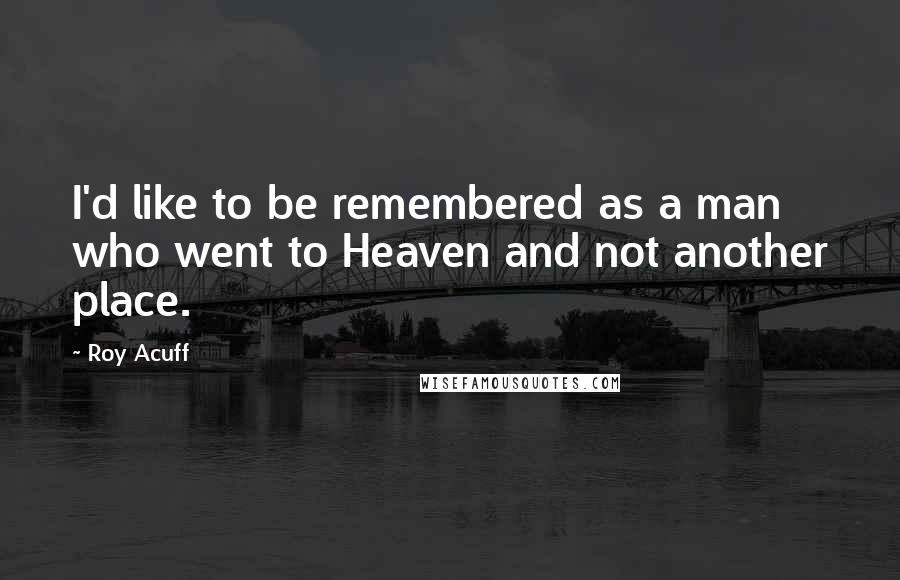 Roy Acuff Quotes: I'd like to be remembered as a man who went to Heaven and not another place.