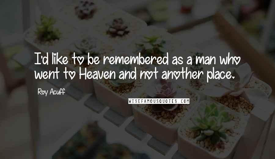 Roy Acuff Quotes: I'd like to be remembered as a man who went to Heaven and not another place.