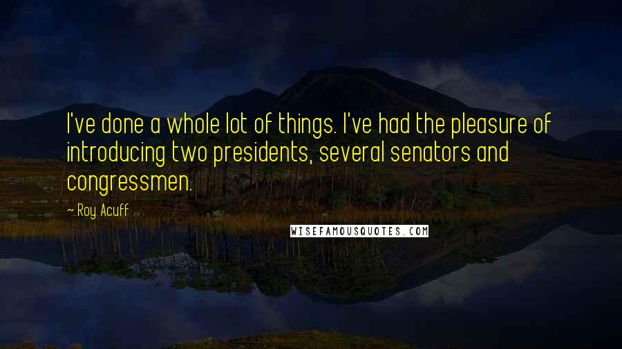 Roy Acuff Quotes: I've done a whole lot of things. I've had the pleasure of introducing two presidents, several senators and congressmen.