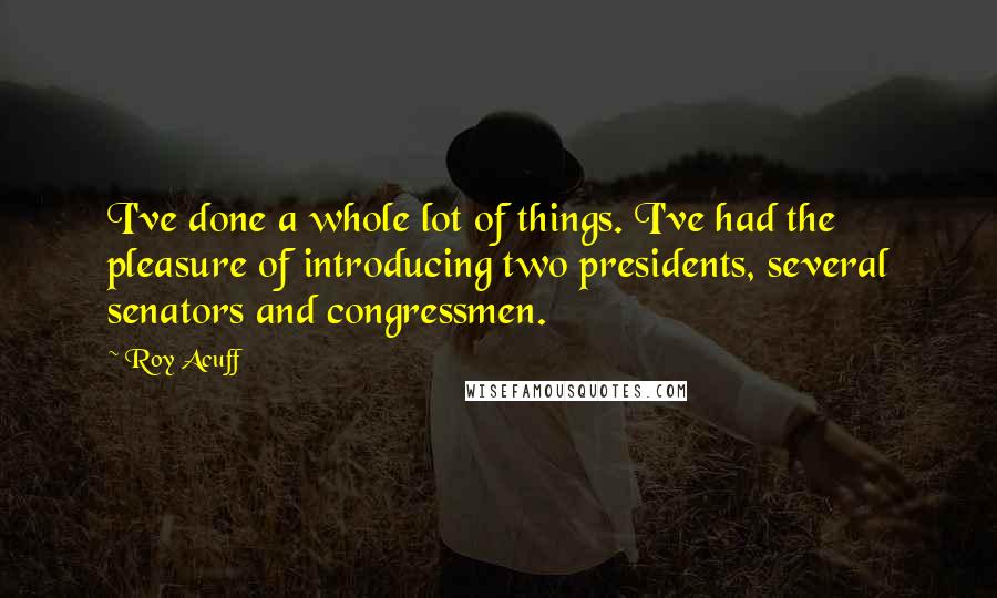 Roy Acuff Quotes: I've done a whole lot of things. I've had the pleasure of introducing two presidents, several senators and congressmen.