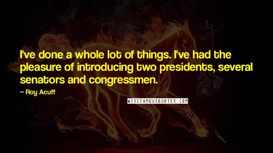 Roy Acuff Quotes: I've done a whole lot of things. I've had the pleasure of introducing two presidents, several senators and congressmen.