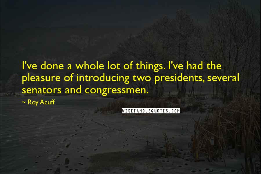 Roy Acuff Quotes: I've done a whole lot of things. I've had the pleasure of introducing two presidents, several senators and congressmen.