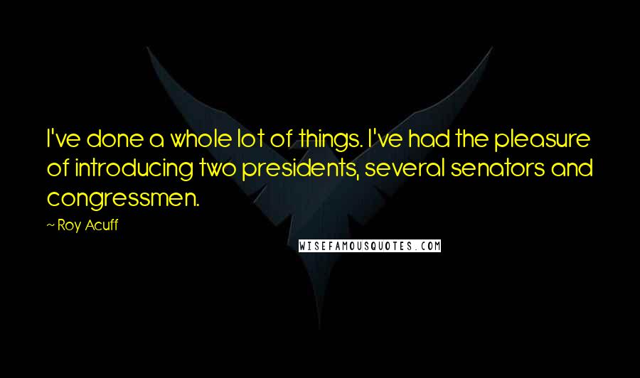 Roy Acuff Quotes: I've done a whole lot of things. I've had the pleasure of introducing two presidents, several senators and congressmen.