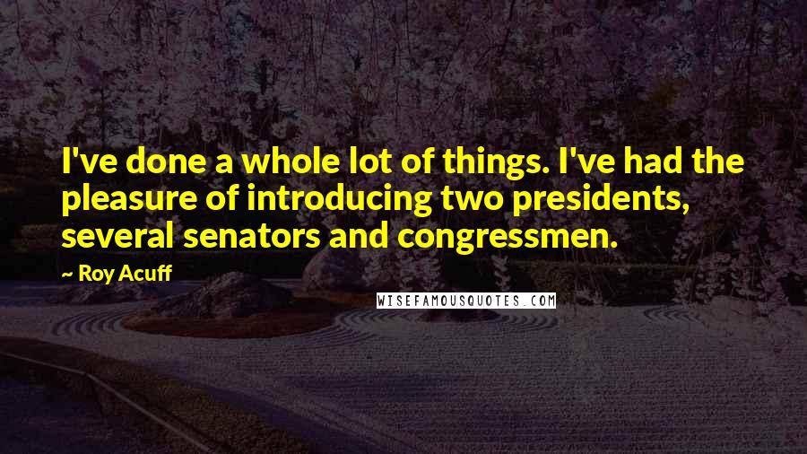 Roy Acuff Quotes: I've done a whole lot of things. I've had the pleasure of introducing two presidents, several senators and congressmen.