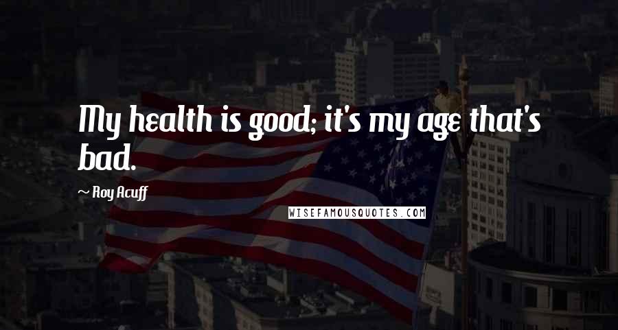 Roy Acuff Quotes: My health is good; it's my age that's bad.