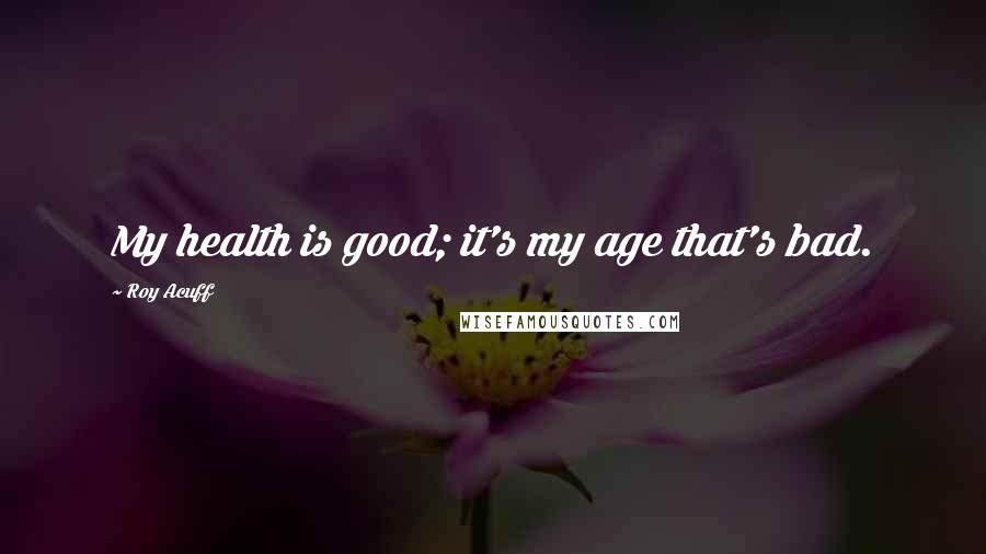 Roy Acuff Quotes: My health is good; it's my age that's bad.