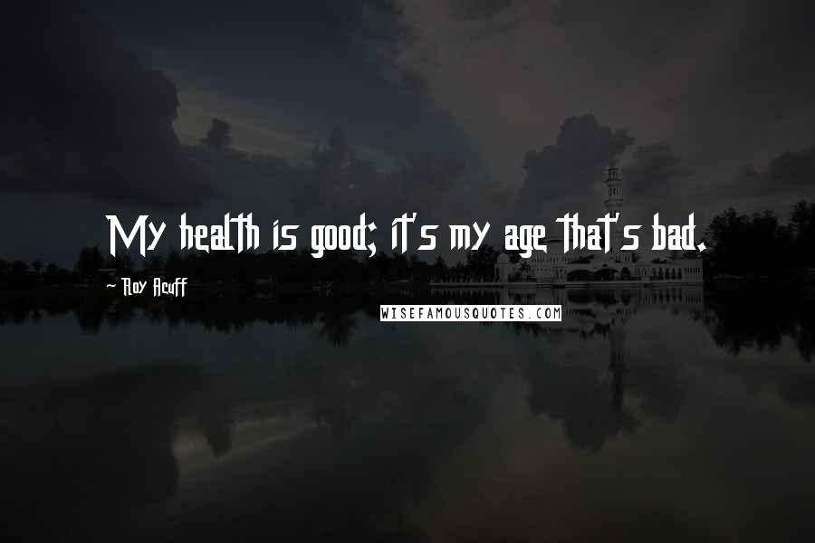 Roy Acuff Quotes: My health is good; it's my age that's bad.