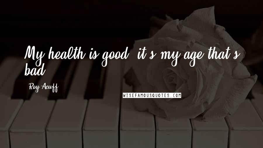 Roy Acuff Quotes: My health is good; it's my age that's bad.