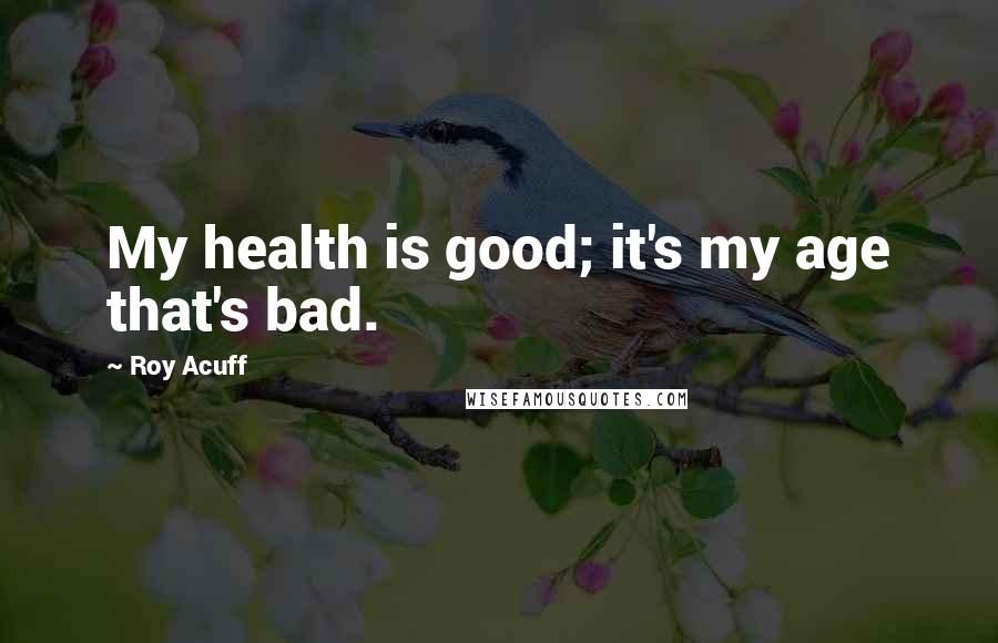 Roy Acuff Quotes: My health is good; it's my age that's bad.