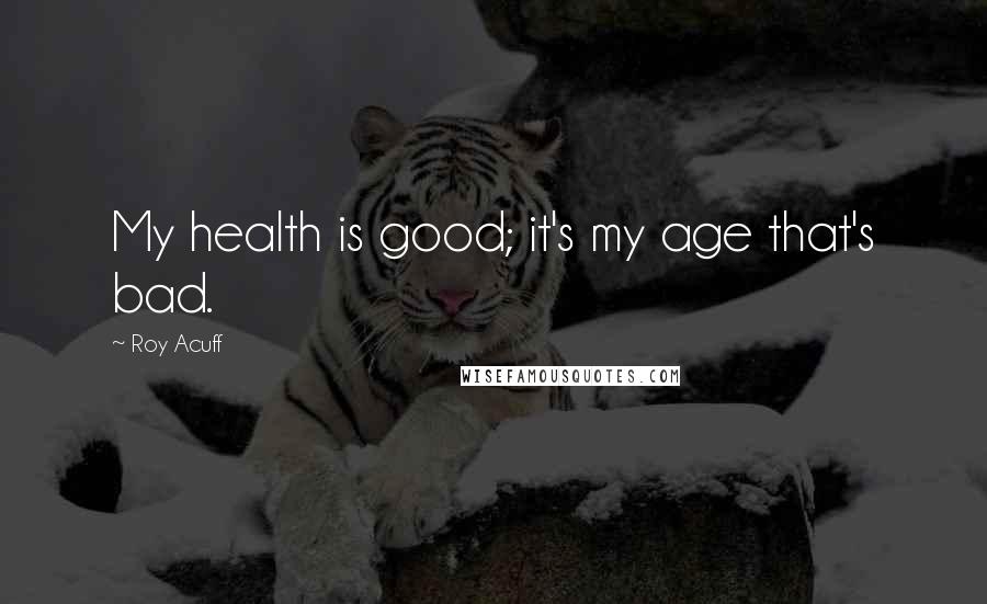 Roy Acuff Quotes: My health is good; it's my age that's bad.