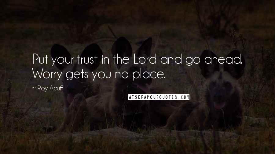 Roy Acuff Quotes: Put your trust in the Lord and go ahead. Worry gets you no place.