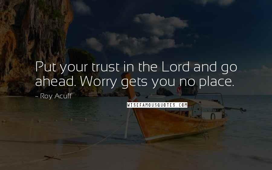 Roy Acuff Quotes: Put your trust in the Lord and go ahead. Worry gets you no place.