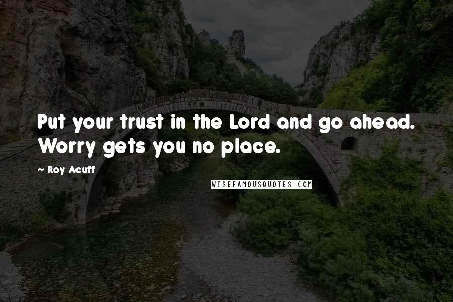 Roy Acuff Quotes: Put your trust in the Lord and go ahead. Worry gets you no place.