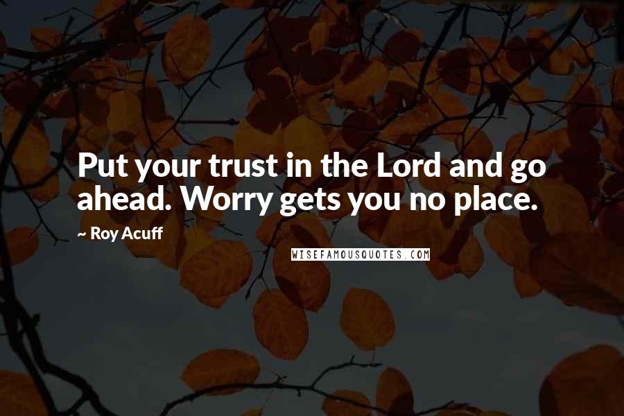 Roy Acuff Quotes: Put your trust in the Lord and go ahead. Worry gets you no place.