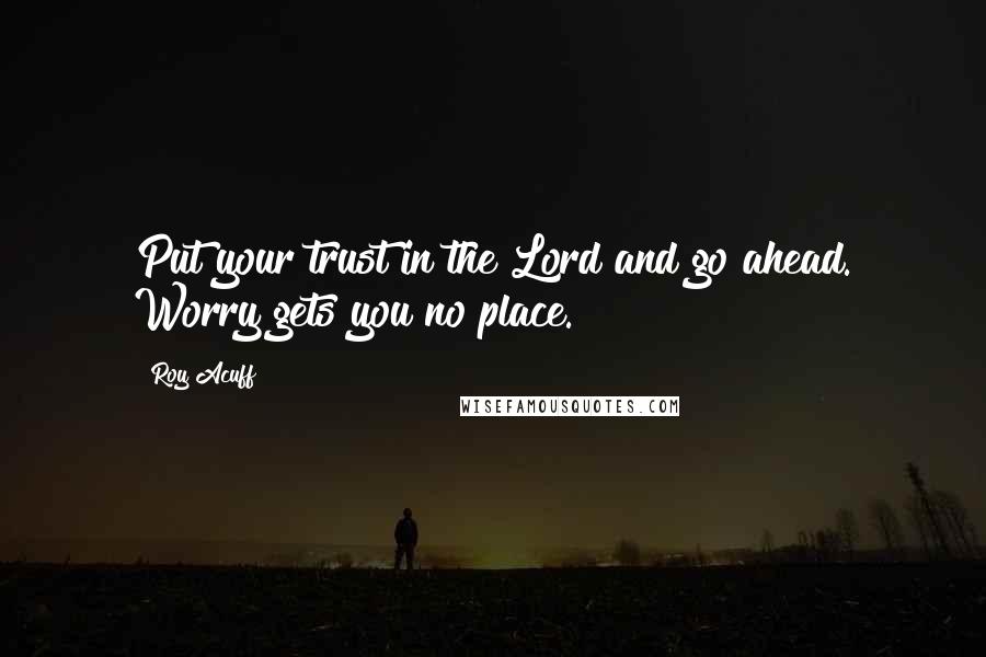 Roy Acuff Quotes: Put your trust in the Lord and go ahead. Worry gets you no place.