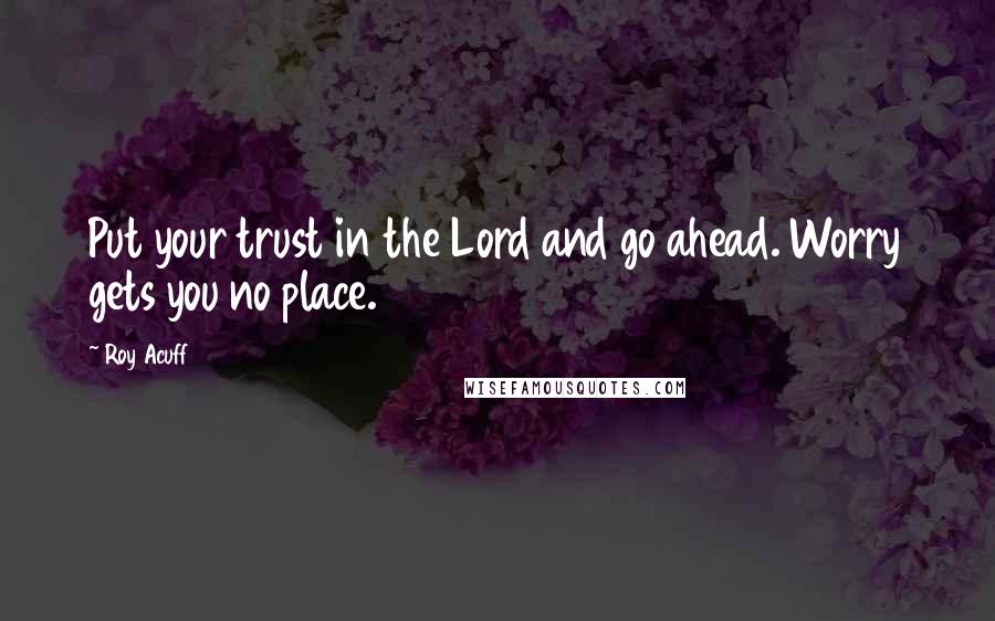 Roy Acuff Quotes: Put your trust in the Lord and go ahead. Worry gets you no place.