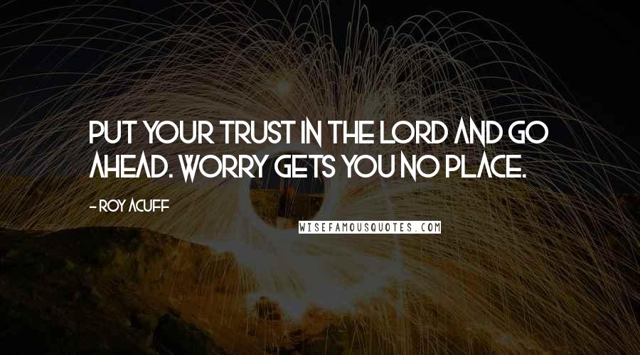 Roy Acuff Quotes: Put your trust in the Lord and go ahead. Worry gets you no place.