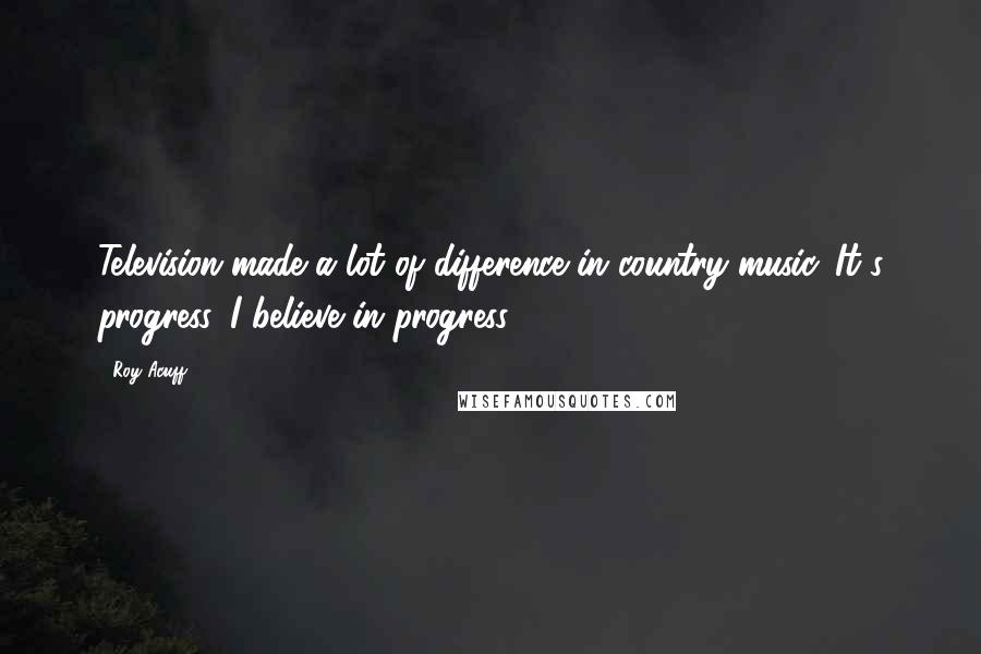 Roy Acuff Quotes: Television made a lot of difference in country music. It's progress. I believe in progress.