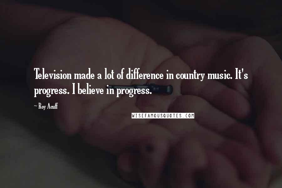 Roy Acuff Quotes: Television made a lot of difference in country music. It's progress. I believe in progress.