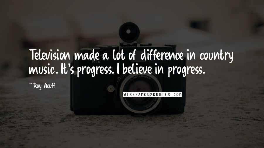 Roy Acuff Quotes: Television made a lot of difference in country music. It's progress. I believe in progress.