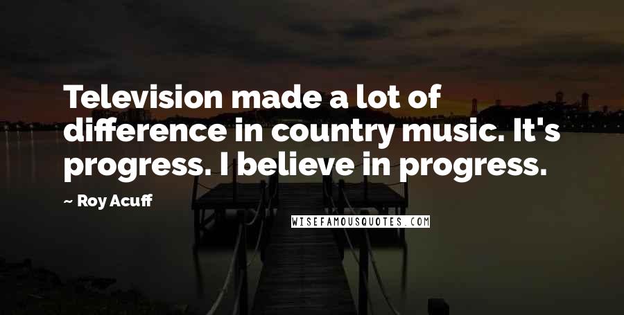 Roy Acuff Quotes: Television made a lot of difference in country music. It's progress. I believe in progress.