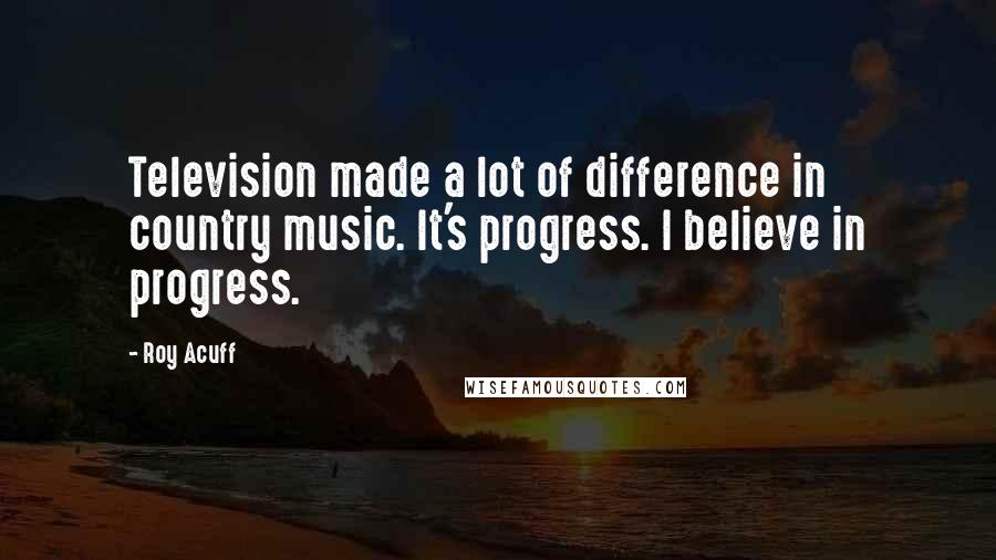 Roy Acuff Quotes: Television made a lot of difference in country music. It's progress. I believe in progress.