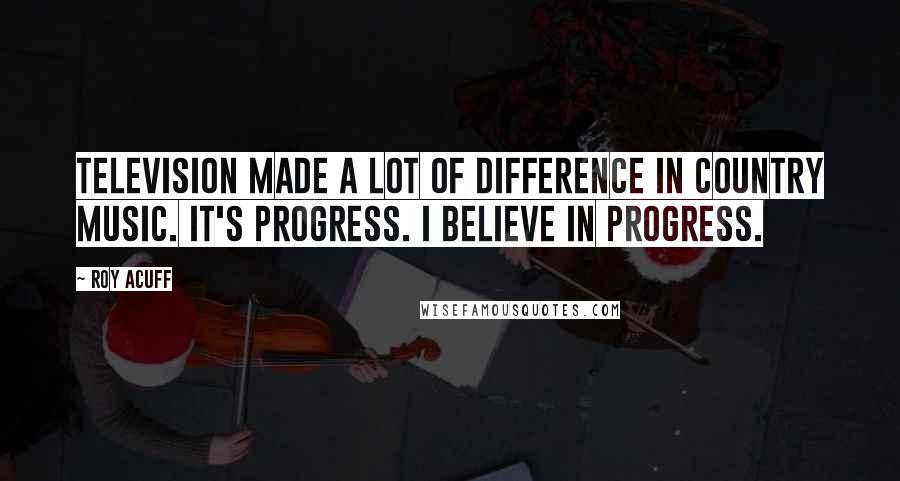 Roy Acuff Quotes: Television made a lot of difference in country music. It's progress. I believe in progress.