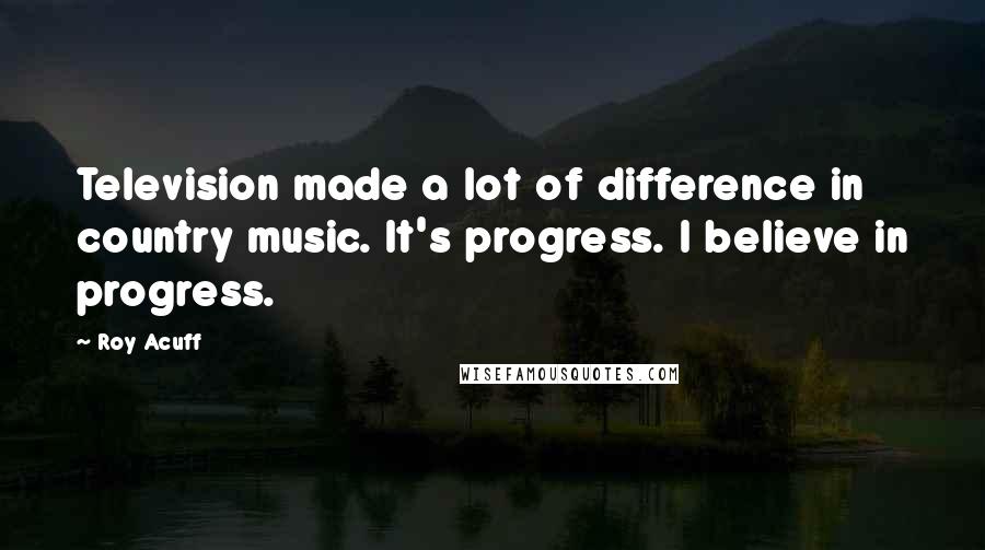 Roy Acuff Quotes: Television made a lot of difference in country music. It's progress. I believe in progress.