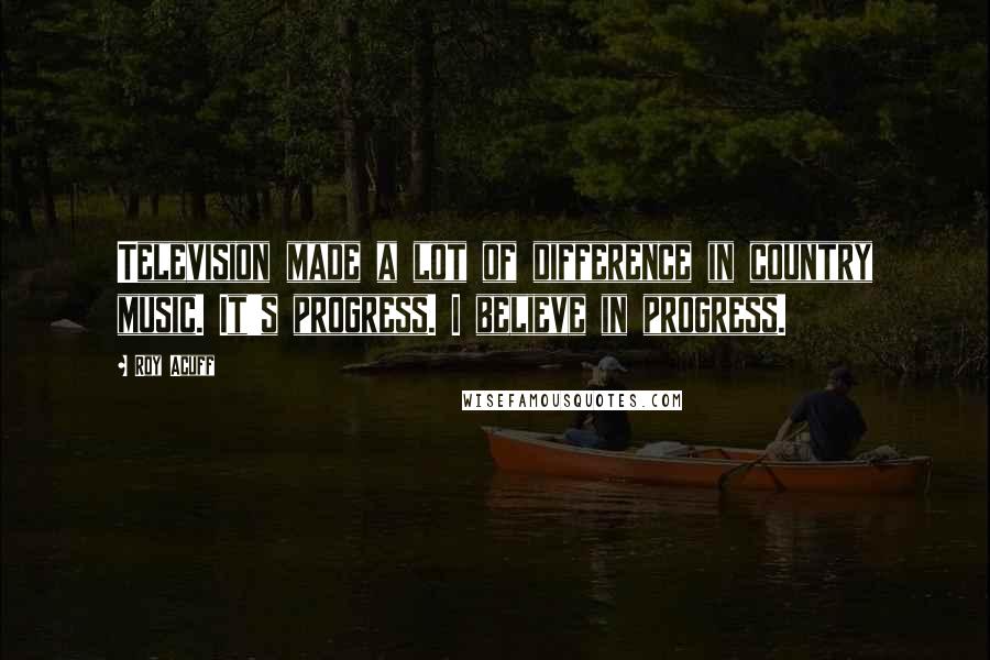 Roy Acuff Quotes: Television made a lot of difference in country music. It's progress. I believe in progress.