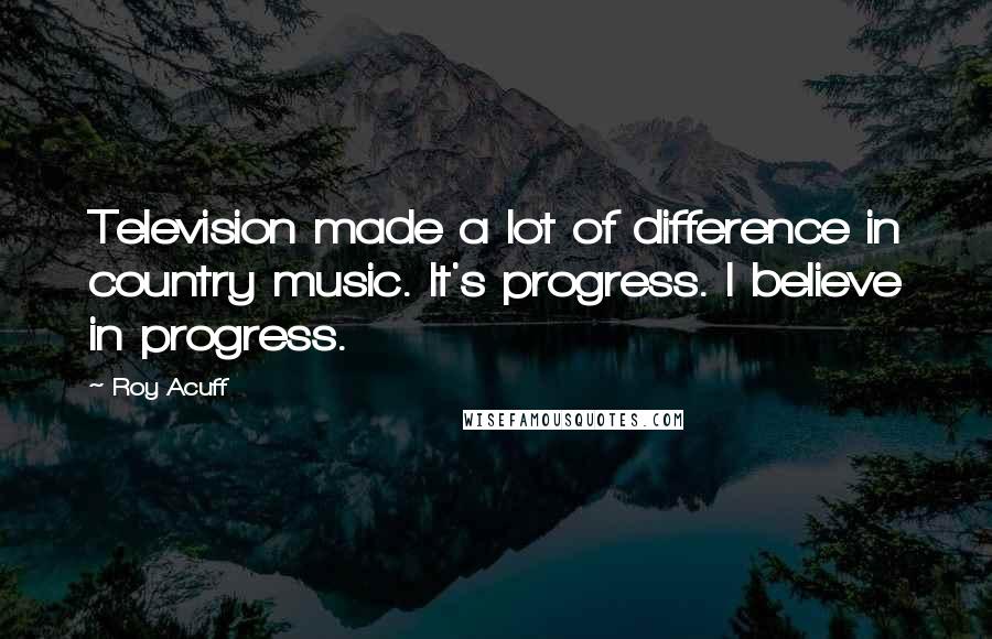 Roy Acuff Quotes: Television made a lot of difference in country music. It's progress. I believe in progress.