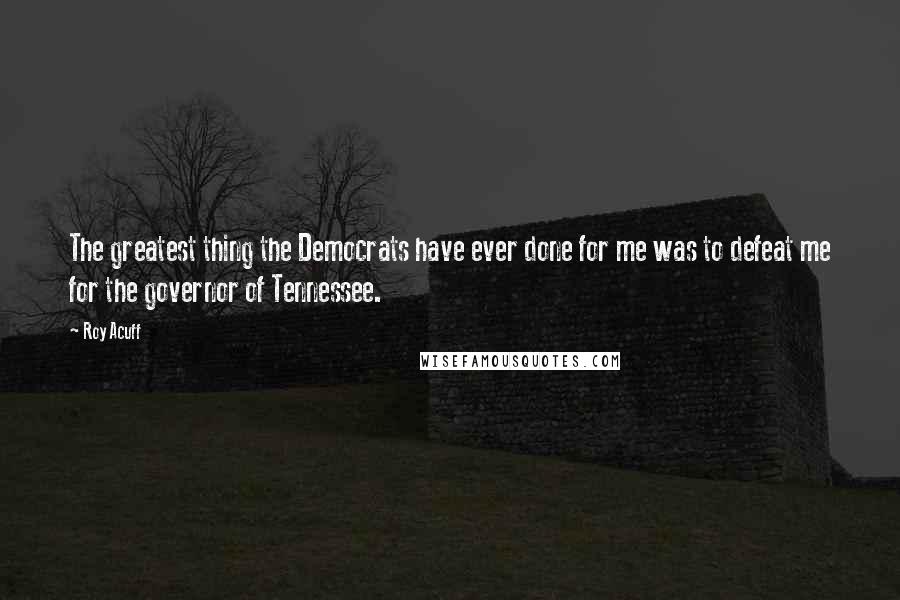 Roy Acuff Quotes: The greatest thing the Democrats have ever done for me was to defeat me for the governor of Tennessee.