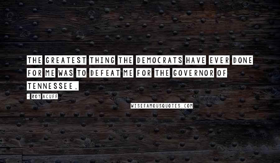 Roy Acuff Quotes: The greatest thing the Democrats have ever done for me was to defeat me for the governor of Tennessee.