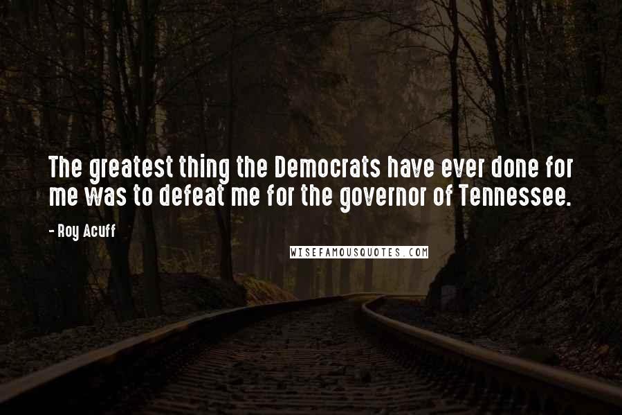 Roy Acuff Quotes: The greatest thing the Democrats have ever done for me was to defeat me for the governor of Tennessee.