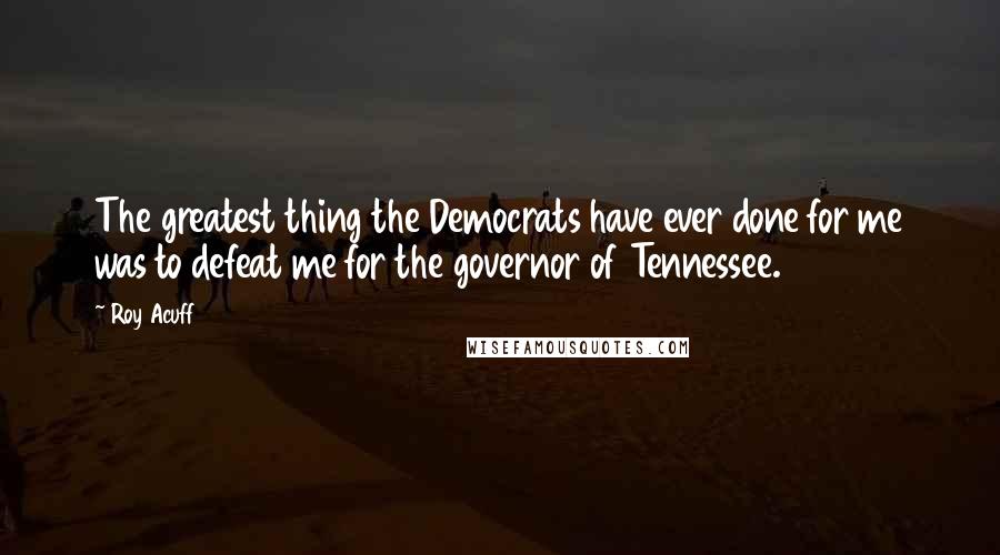 Roy Acuff Quotes: The greatest thing the Democrats have ever done for me was to defeat me for the governor of Tennessee.