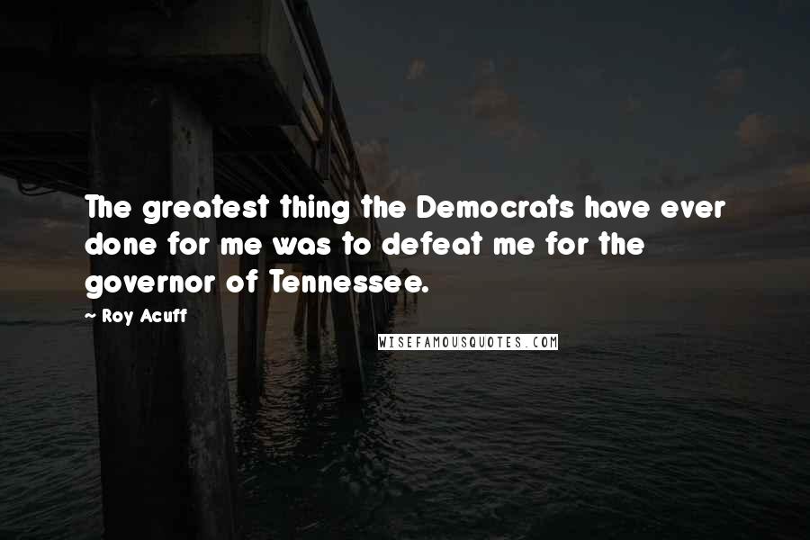 Roy Acuff Quotes: The greatest thing the Democrats have ever done for me was to defeat me for the governor of Tennessee.