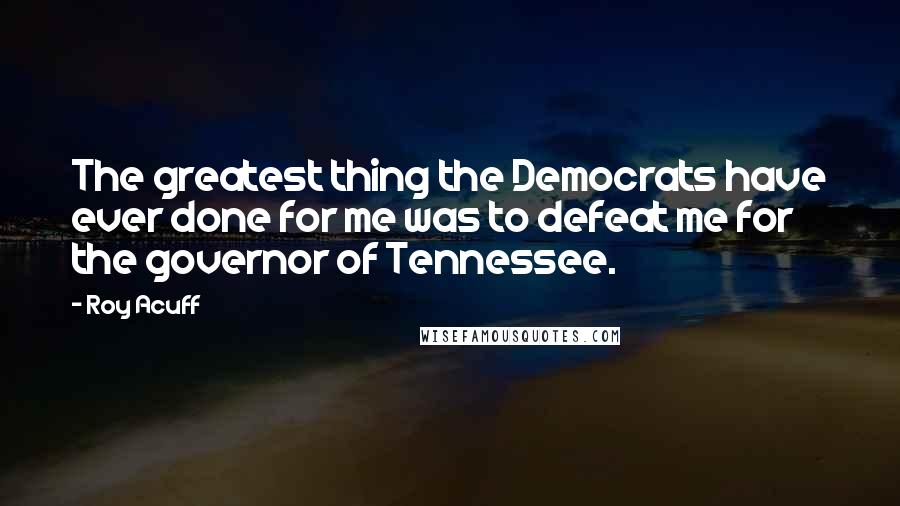 Roy Acuff Quotes: The greatest thing the Democrats have ever done for me was to defeat me for the governor of Tennessee.